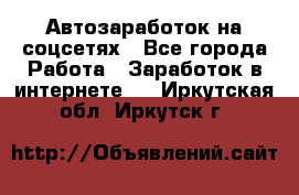 Автозаработок на соцсетях - Все города Работа » Заработок в интернете   . Иркутская обл.,Иркутск г.